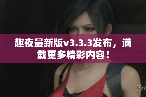 趣夜最新版v3.3.3发布，满载更多精彩内容！