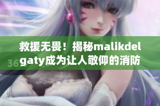 救援无畏！揭秘malikdelgaty成为让人敬仰的消防员的故事