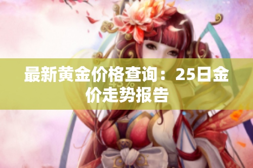 最新黄金价格查询：25日金价走势报告