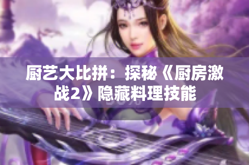 厨艺大比拼：探秘《厨房激战2》隐藏料理技能