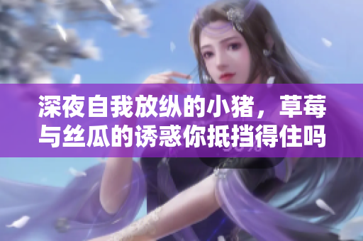 深夜自我放纵的小猪，草莓与丝瓜的诱惑你抵挡得住吗？
