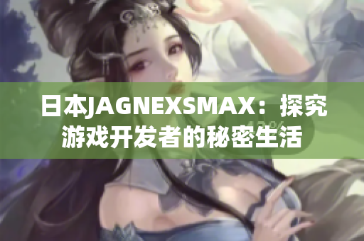 日本JAGNEXSMAX：探究游戏开发者的秘密生活