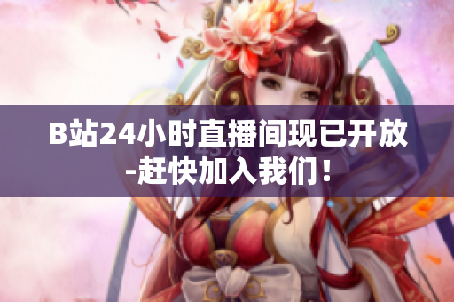 B站24小时直播间现已开放-赶快加入我们！