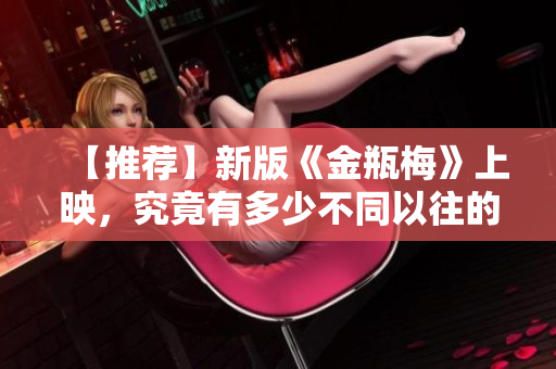 【推荐】新版《金瓶梅》上映，究竟有多少不同以往的创新闪光点？