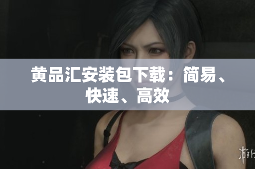 黄品汇安装包下载：简易、快速、高效