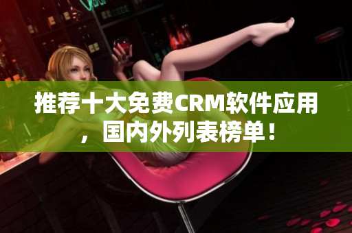 推荐十大免费CRM软件应用，国内外列表榜单！