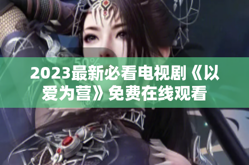 2023最新必看电视剧《以爱为营》免费在线观看