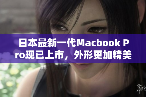 日本最新一代Macbook Pro现已上市，外形更加精美，性能更加强劲