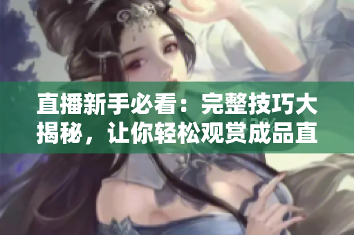 直播新手必看：完整技巧大揭秘，让你轻松观赏成品直播！