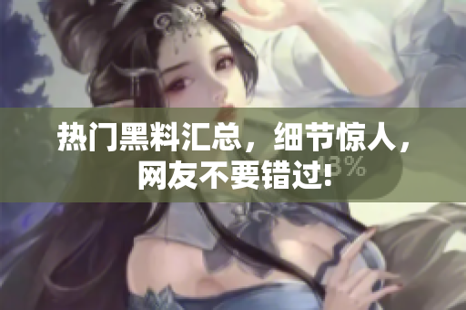 热门黑料汇总，细节惊人，网友不要错过!