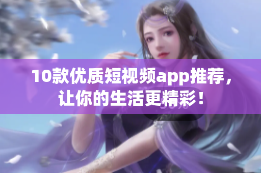 10款优质短视频app推荐，让你的生活更精彩！
