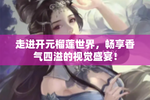 走进开元榴莲世界，畅享香气四溢的视觉盛宴！