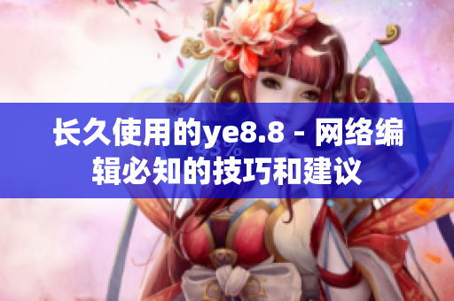 长久使用的ye8.8 - 网络编辑必知的技巧和建议