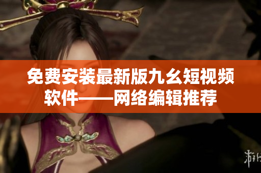 免费安装最新版九幺短视频软件——网络编辑推荐