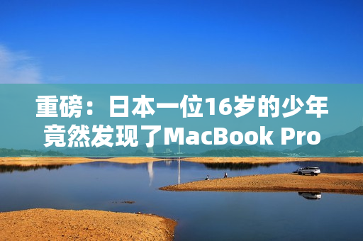 重磅：日本一位16岁的少年竟然发现了MacBook Pro的特殊问题