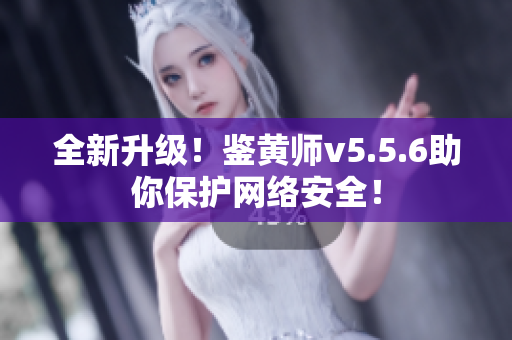 全新升级！鉴黄师v5.5.6助你保护网络安全！