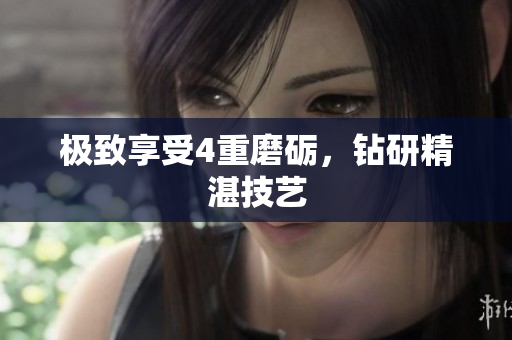 极致享受4重磨砺，钻研精湛技艺