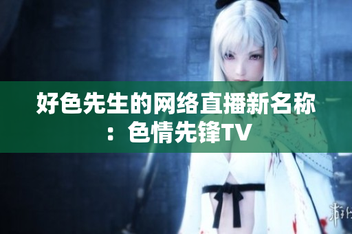 好色先生的网络直播新名称：色情先锋TV
