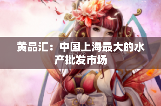 黄品汇：中国上海最大的水产批发市场