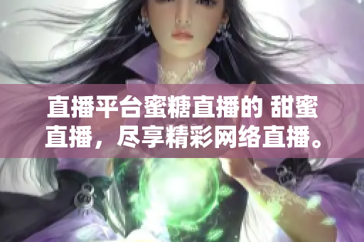 直播平台蜜糖直播的 甜蜜直播，尽享精彩网络直播。