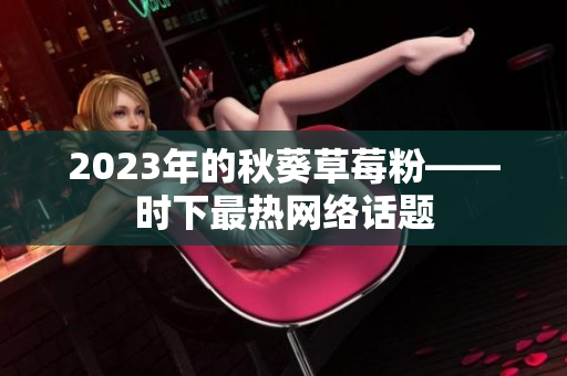2023年的秋葵草莓粉——时下最热网络话题