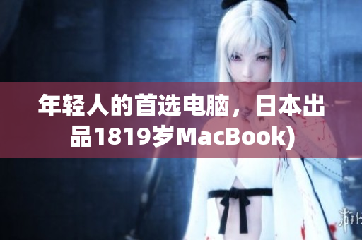 年轻人的首选电脑，日本出品1819岁MacBook)