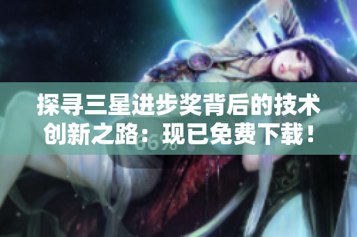 探寻三星进步奖背后的技术创新之路：现已免费下载！