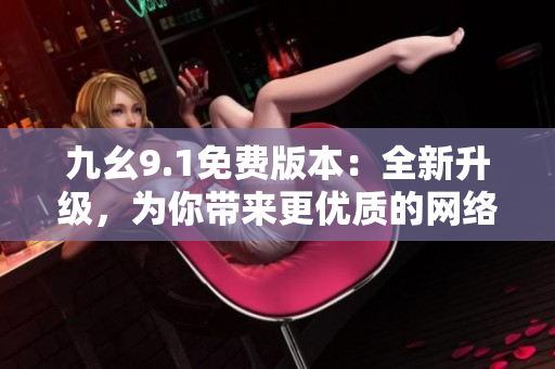 九幺9.1免费版本：全新升级，为你带来更优质的网络体验