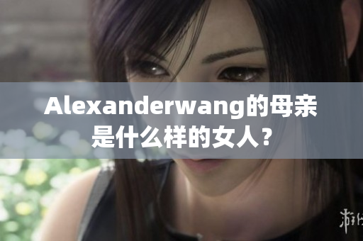 Alexanderwang的母亲是什么样的女人？