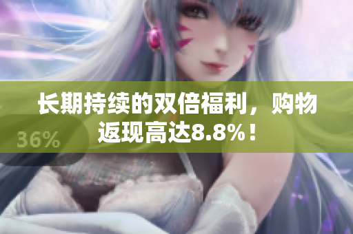 长期持续的双倍福利，购物返现高达8.8%！