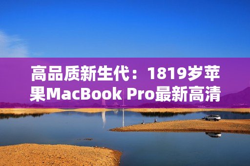高品质新生代：1819岁苹果MacBook Pro最新高清版本