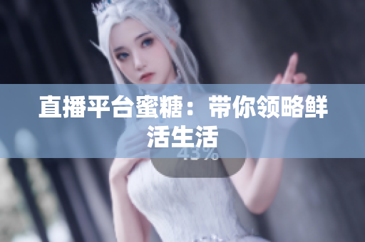 直播平台蜜糖：带你领略鲜活生活