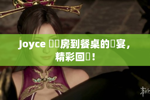 Joyce 從廚房到餐桌的饗宴，精彩回顧！