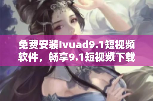 免费安装Ivuad9.1短视频软件，畅享9.1短视频下载
