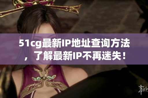 51cg最新IP地址查询方法，了解最新IP不再迷失！