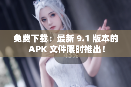 免费下载：最新 9.1 版本的 APK 文件限时推出！