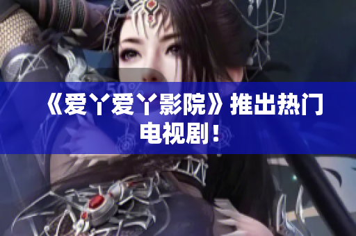 《爱丫爱丫影院》推出热门电视剧！
