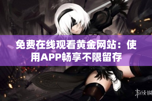 免费在线观看黄金网站：使用APP畅享不限留存