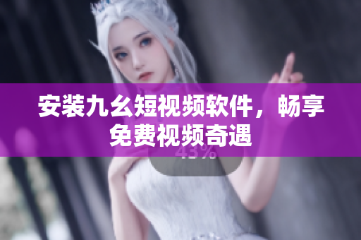 安装九幺短视频软件，畅享免费视频奇遇