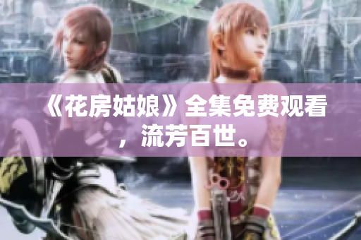 《花房姑娘》全集免费观看，流芳百世。
