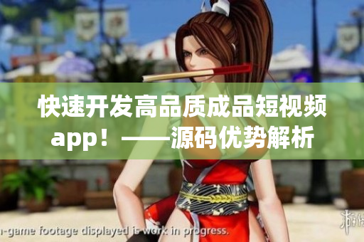 快速开发高品质成品短视频app！——源码优势解析