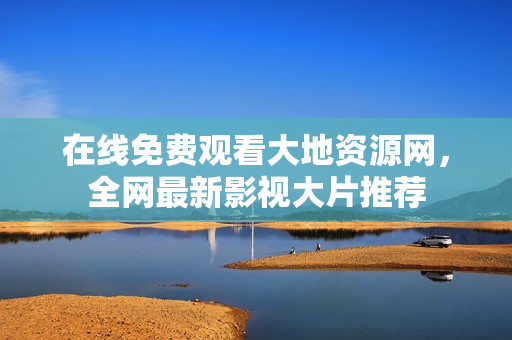 在线免费观看大地资源网，全网最新影视大片推荐