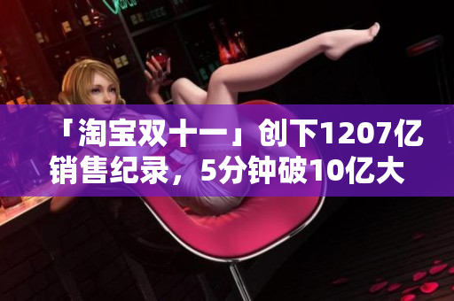 「淘宝双十一」创下1207亿销售纪录，5分钟破10亿大关