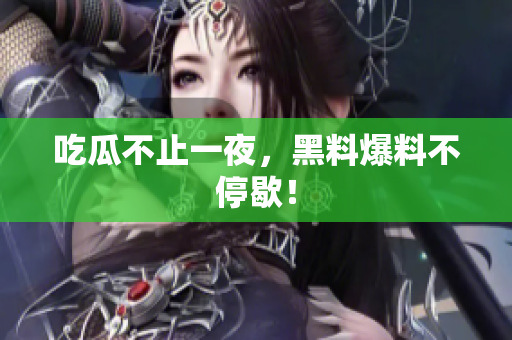 吃瓜不止一夜，黑料爆料不停歇！
