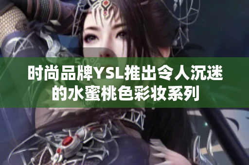 时尚品牌YSL推出令人沉迷的水蜜桃色彩妆系列