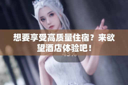 想要享受高质量住宿？来欲望酒店体验吧！