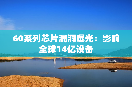 60系列芯片漏洞曝光：影响全球14亿设备
