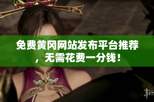 免费黄冈网站发布平台推荐，无需花费一分钱！