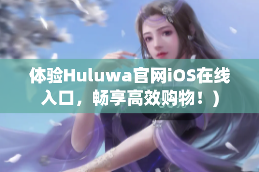 体验Huluwa官网iOS在线入口，畅享高效购物！)