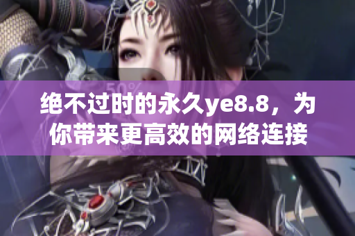 绝不过时的永久ye8.8，为你带来更高效的网络连接